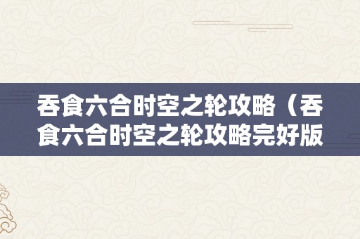 吞食六合时空之轮攻略（吞食六合时空之轮攻略完好版）