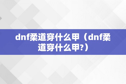 dnf柔道穿什么甲（dnf柔道穿什么甲?）