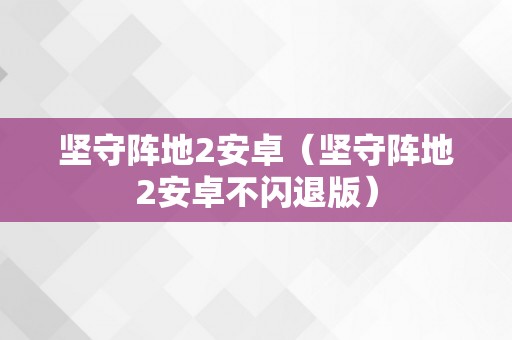 坚守阵地2安卓（坚守阵地2安卓不闪退版）