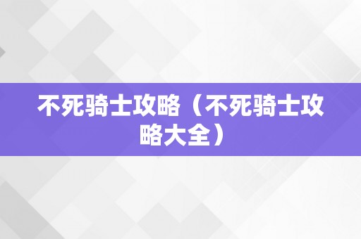 不死骑士攻略（不死骑士攻略大全）