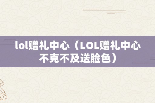 lol赠礼中心（LOL赠礼中心不克不及送脸色）