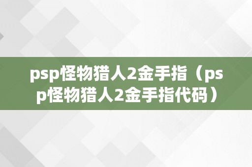 psp怪物猎人2金手指（psp怪物猎人2金手指代码）