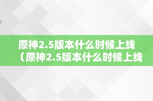 原神2.5版本什么时候上线（原神2.5版本什么时候上线的）