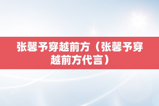 张馨予穿越前方（张馨予穿越前方代言）