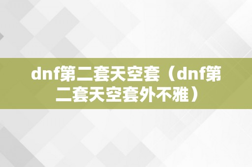 dnf第二套天空套（dnf第二套天空套外不雅）