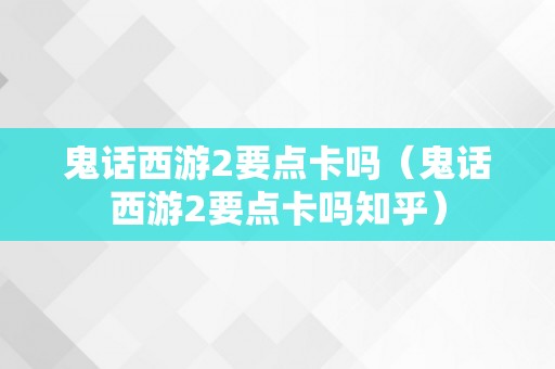 鬼话西游2要点卡吗（鬼话西游2要点卡吗知乎）