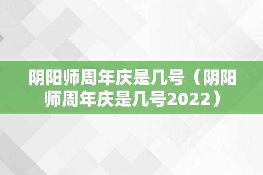 阴阳师周年庆是几号（阴阳师周年庆是几号2022）