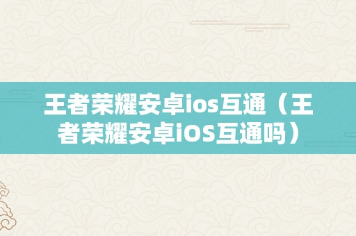 王者荣耀安卓ios互通（王者荣耀安卓iOS互通吗）