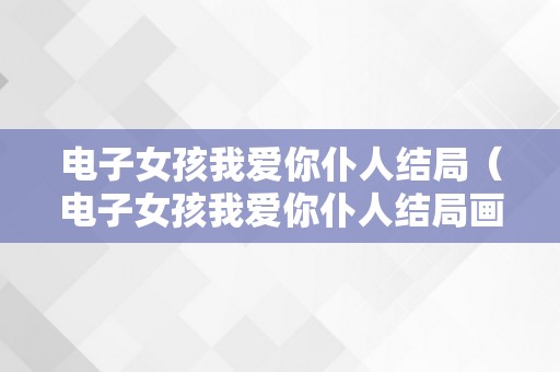 电子女孩我爱你仆人结局（电子女孩我爱你仆人结局画面）