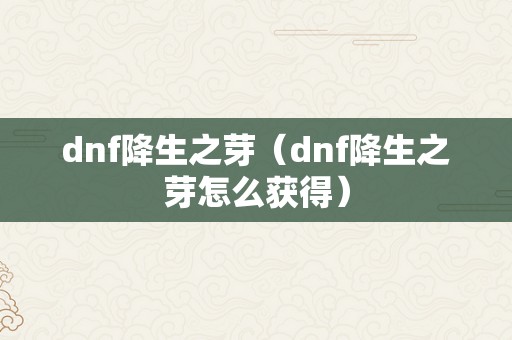 dnf降生之芽（dnf降生之芽怎么获得）