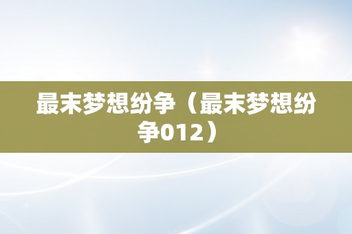 最末梦想纷争（最末梦想纷争012）