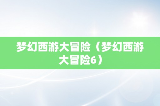 梦幻西游大冒险（梦幻西游大冒险6）