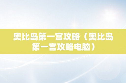 奥比岛第一宫攻略（奥比岛第一宫攻略电脑）