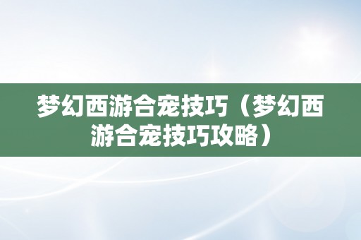 梦幻西游合宠技巧（梦幻西游合宠技巧攻略）