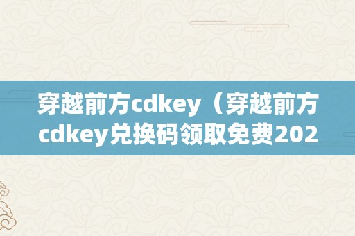 穿越前方cdkey（穿越前方cdkey兑换码领取免费2023）