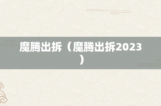 魔腾出拆（魔腾出拆2023）