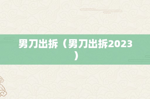 男刀出拆（男刀出拆2023）