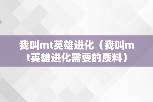 我叫mt英雄进化（我叫mt英雄进化需要的质料）