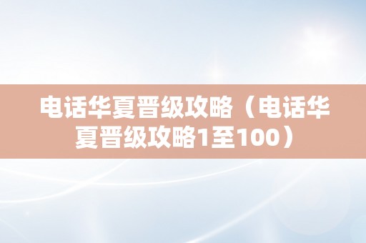 电话华夏晋级攻略（电话华夏晋级攻略1至100）