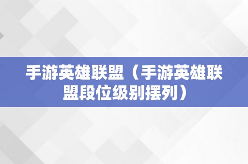 手游英雄联盟（手游英雄联盟段位级别摆列）