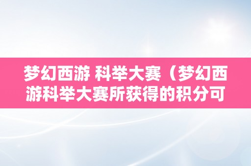 梦幻西游 科举大赛（梦幻西游科举大赛所获得的积分可用于）