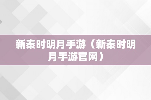 新秦时明月手游（新秦时明月手游官网）