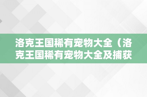 洛克王国稀有宠物大全（洛克王国稀有宠物大全及捕获地点2023）