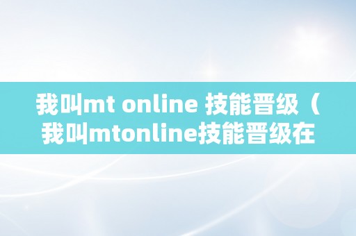 我叫mt online 技能晋级（我叫mtonline技能晋级在哪）