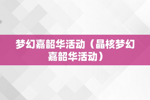 梦幻嘉韶华活动（晶核梦幻嘉韶华活动）