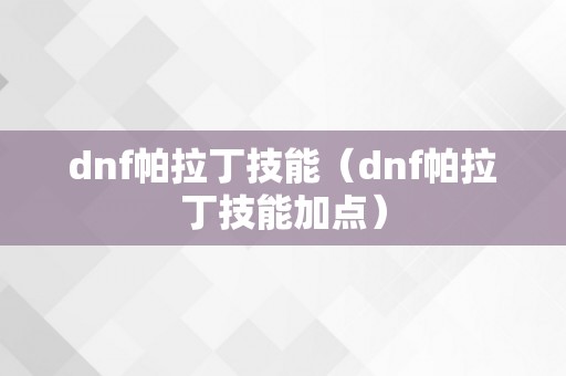 dnf帕拉丁技能（dnf帕拉丁技能加点）