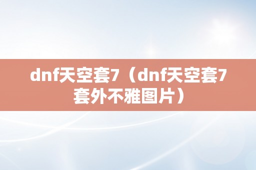 dnf天空套7（dnf天空套7套外不雅图片）