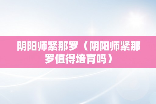 阴阳师紧那罗（阴阳师紧那罗值得培育吗）