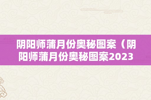 阴阳师蒲月份奥秘图案（阴阳师蒲月份奥秘图案2023）