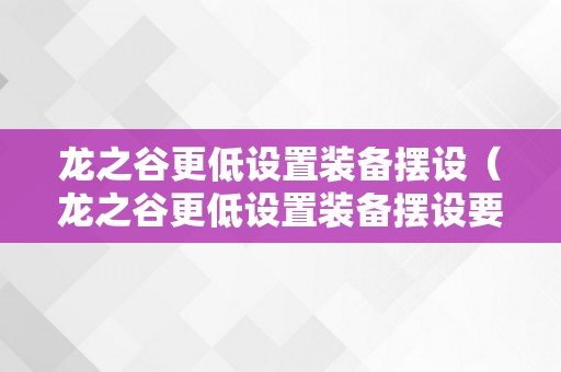 龙之谷更低设置装备摆设（龙之谷更低设置装备摆设要求）