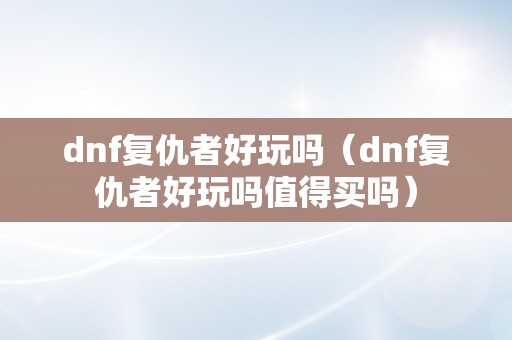 dnf复仇者好玩吗（dnf复仇者好玩吗值得买吗）