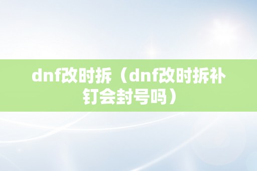 dnf改时拆（dnf改时拆补钉会封号吗）