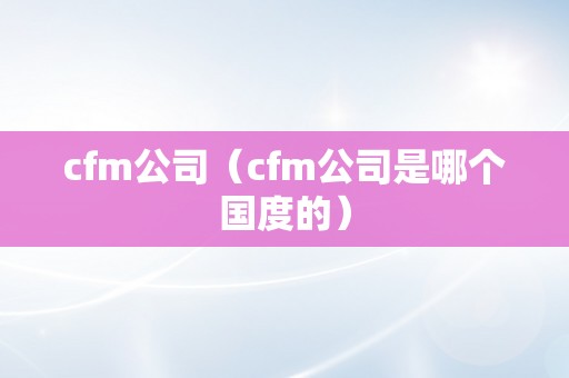 cfm公司（cfm公司是哪个国度的）