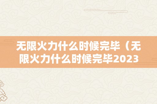 无限火力什么时候完毕（无限火力什么时候完毕2023）