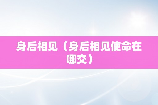 身后相见（身后相见使命在哪交）