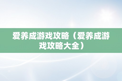 爱养成游戏攻略（爱养成游戏攻略大全）