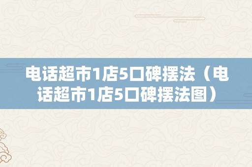 电话超市1店5口碑摆法（电话超市1店5口碑摆法图）