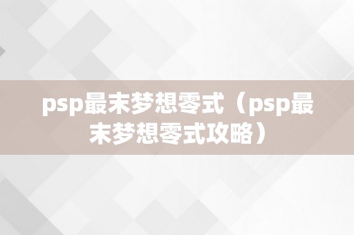 psp最末梦想零式（psp最末梦想零式攻略）