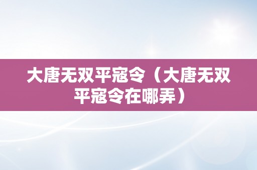 大唐无双平寇令（大唐无双平寇令在哪弄）