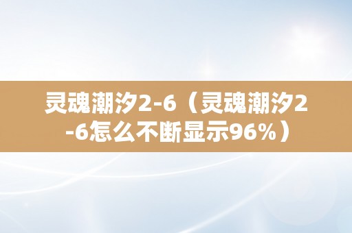 灵魂潮汐2-6（灵魂潮汐2-6怎么不断显示96%）