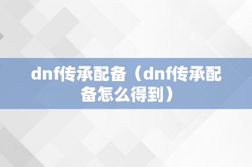 dnf传承配备（dnf传承配备怎么得到）