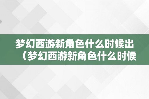 梦幻西游新角色什么时候出（梦幻西游新角色什么时候出卖）