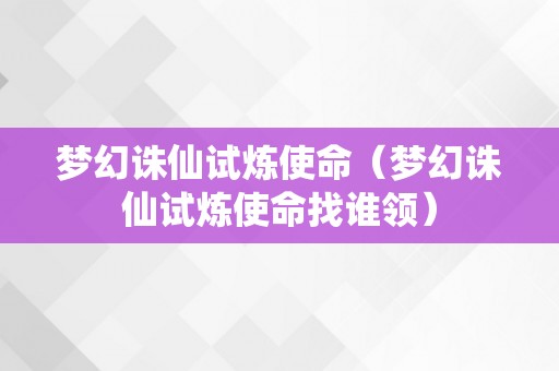 梦幻诛仙试炼使命（梦幻诛仙试炼使命找谁领）