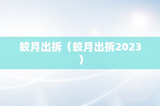 皎月出拆（皎月出拆2023）