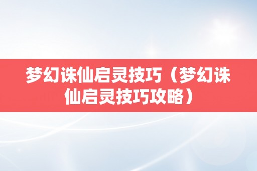 梦幻诛仙启灵技巧（梦幻诛仙启灵技巧攻略）