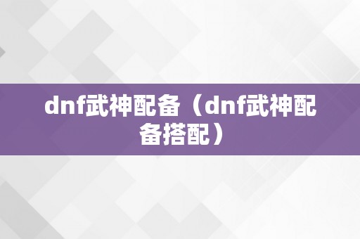 dnf武神配备（dnf武神配备搭配）